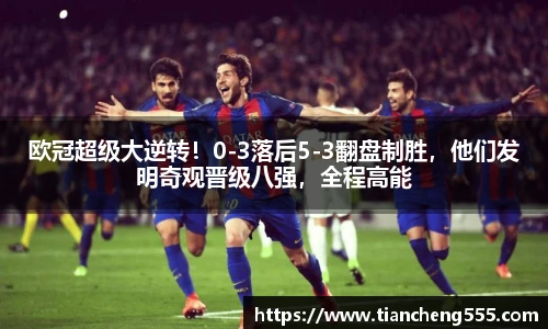 欧冠超级大逆转！0-3落后5-3翻盘制胜，他们发明奇观晋级八强，全程高能